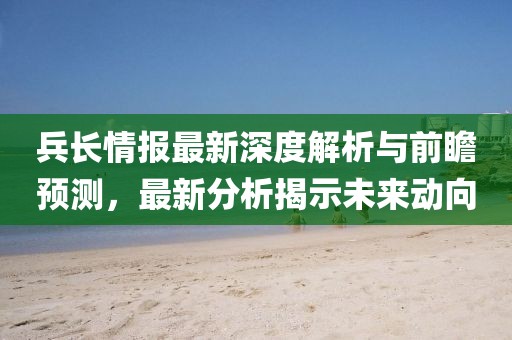 兵長情報最新深度解析與前瞻預測，最新分析揭示未來動向