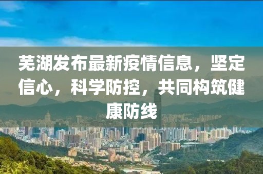 蕪湖發(fā)布最新疫情信息，堅定信心，科學(xué)防控，共同構(gòu)筑健康防線