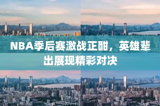 NBA季后賽激戰(zhàn)正酣，英雄輩出展現精彩對決