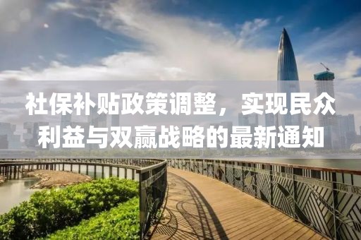 社保補貼政策調(diào)整，實現(xiàn)民眾利益與雙贏戰(zhàn)略的最新通知