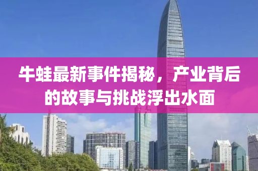 牛蛙最新事件揭秘，產(chǎn)業(yè)背后的故事與挑戰(zhàn)浮出水面