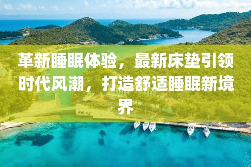 革新睡眠體驗，最新床墊引領時代風潮，打造舒適睡眠新境界