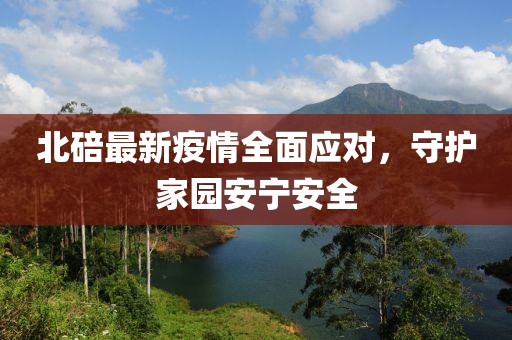 北碚最新疫情全面應(yīng)對(duì)，守護(hù)家園安寧安全