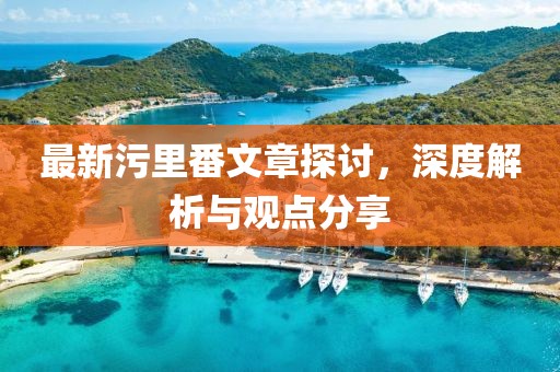 最新污里番文章探討，深度解析與觀點分享