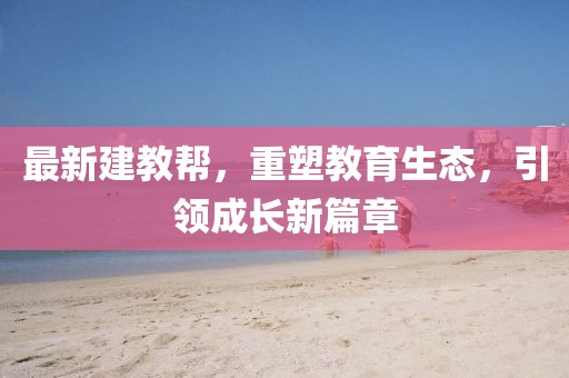 最新建教幫，重塑教育生態(tài)，引領(lǐng)成長新篇章