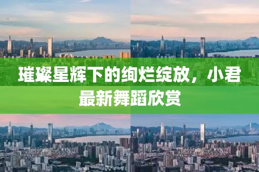璀璨星輝下的絢爛綻放，小君最新舞蹈欣賞