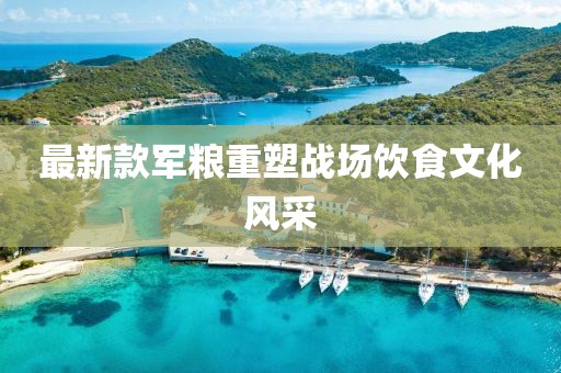 最新款軍糧重塑戰(zhàn)場飲食文化風(fēng)采