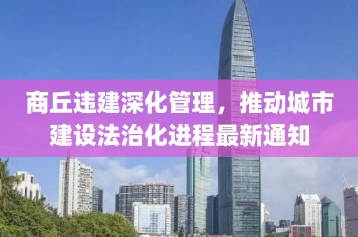 商丘違建深化管理，推動(dòng)城市建設(shè)法治化進(jìn)程最新通知