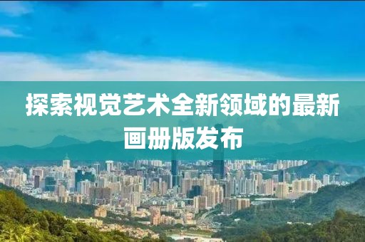 探索視覺藝術(shù)全新領(lǐng)域的最新畫冊版發(fā)布