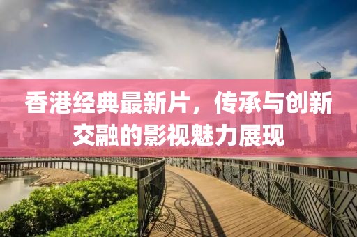 香港經(jīng)典最新片，傳承與創(chuàng)新交融的影視魅力展現(xiàn)