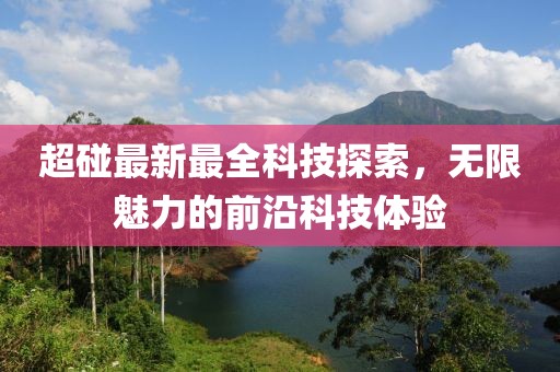 超碰最新最全科技探索，無限魅力的前沿科技體驗