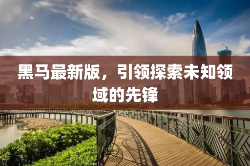 黑馬最新版，引領(lǐng)探索未知領(lǐng)域的先鋒