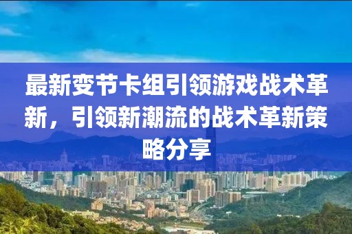 最新變節(jié)卡組引領(lǐng)游戲戰(zhàn)術(shù)革新，引領(lǐng)新潮流的戰(zhàn)術(shù)革新策略分享
