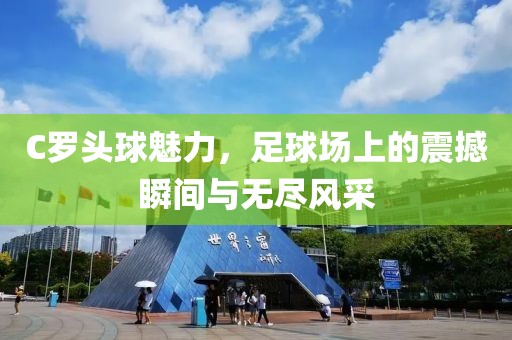 C羅頭球魅力，足球場(chǎng)上的震撼瞬間與無(wú)盡風(fēng)采
