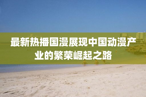 最新熱播國漫展現(xiàn)中國動漫產(chǎn)業(yè)的繁榮崛起之路