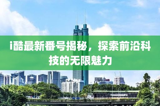 i酷最新番號揭秘，探索前沿科技的無限魅力