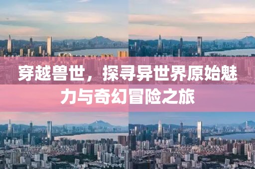 穿越獸世，探尋異世界原始魅力與奇幻冒險(xiǎn)之旅