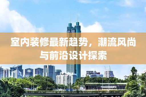 室內裝修最新趨勢，潮流風尚與前沿設計探索