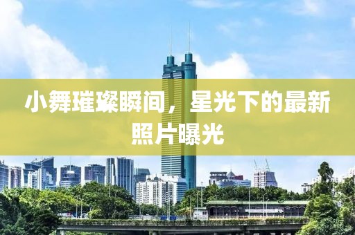 小舞璀璨瞬間，星光下的最新照片曝光