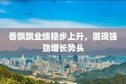 香飄飄業(yè)績穩(wěn)步上升，展現(xiàn)強勁增長勢頭