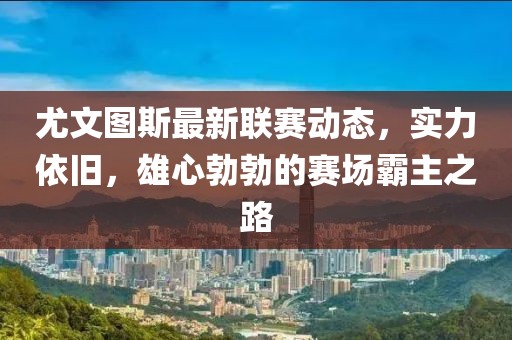 尤文圖斯最新聯(lián)賽動(dòng)態(tài)，實(shí)力依舊，雄心勃勃的賽場(chǎng)霸主之路