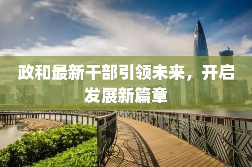 政和最新干部引領(lǐng)未來，開啟發(fā)展新篇章