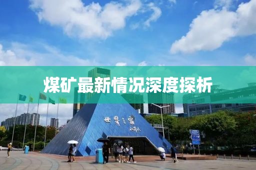 煤礦最新情況深度探析