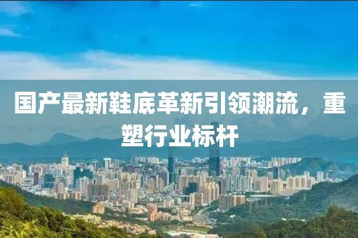 國(guó)產(chǎn)最新鞋底革新引領(lǐng)潮流，重塑行業(yè)標(biāo)桿