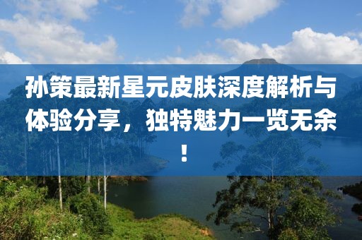 孫策最新星元皮膚深度解析與體驗分享，獨特魅力一覽無余！