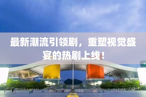 最新潮流引領(lǐng)劇，重塑視覺盛宴的熱劇上線！
