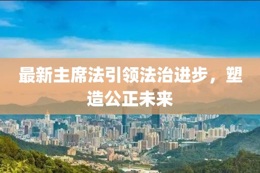 最新主席法引領(lǐng)法治進(jìn)步，塑造公正未來