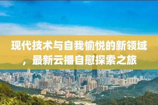 現(xiàn)代技術(shù)與自我愉悅的新領(lǐng)域，最新云播自慰探索之旅