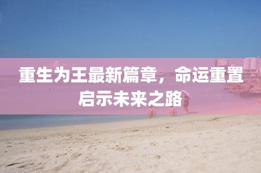 重生為王最新篇章，命運(yùn)重置啟示未來(lái)之路