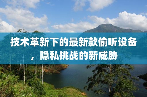 技術(shù)革新下的最新款偷聽設(shè)備，隱私挑戰(zhàn)的新威脅
