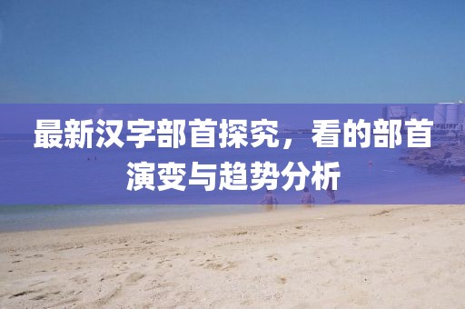 最新漢字部首探究，看的部首演變與趨勢分析