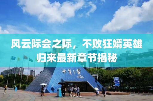 風(fēng)云際會之際，不敗狂婿英雄歸來最新章節(jié)揭秘
