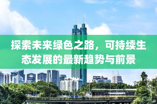 探索未來(lái)綠色之路，可持續(xù)生態(tài)發(fā)展的最新趨勢(shì)與前景