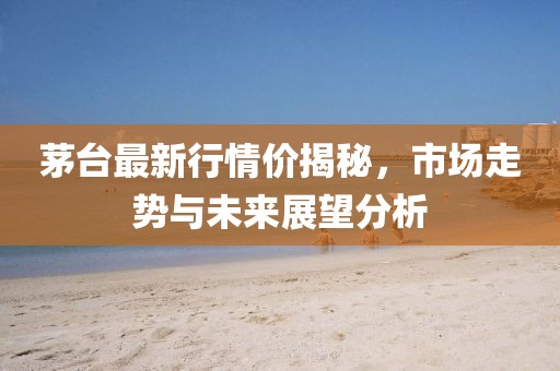 茅臺(tái)最新行情價(jià)揭秘，市場(chǎng)走勢(shì)與未來(lái)展望分析