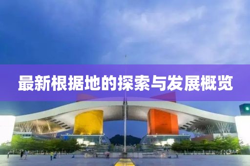 最新根據(jù)地的探索與發(fā)展概覽