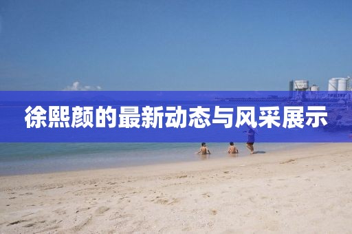 徐熙顏的最新動態(tài)與風(fēng)采展示