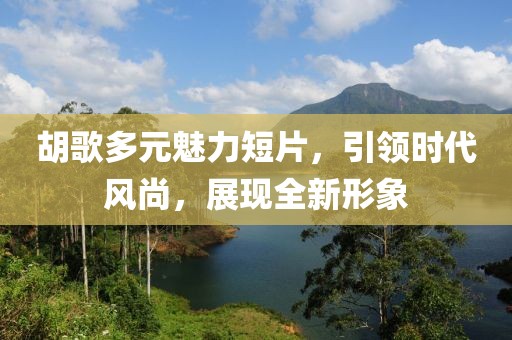 胡歌多元魅力短片，引領(lǐng)時代風(fēng)尚，展現(xiàn)全新形象