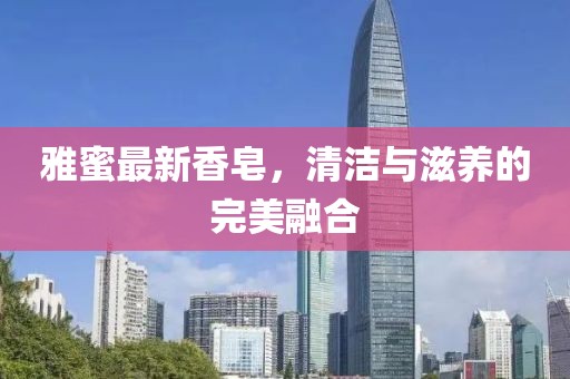 雅蜜最新香皂，清潔與滋養(yǎng)的完美融合