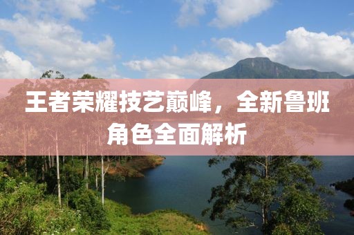 王者榮耀技藝巔峰，全新魯班角色全面解析