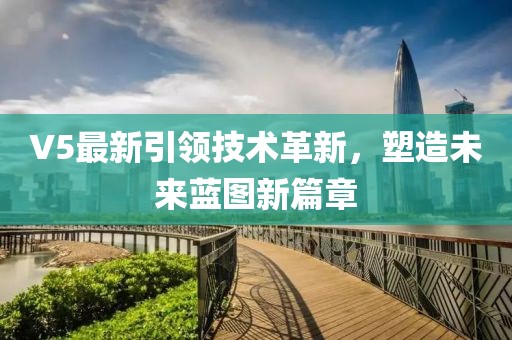 V5最新引領(lǐng)技術(shù)革新，塑造未來(lái)藍(lán)圖新篇章
