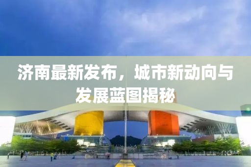 濟(jì)南最新發(fā)布，城市新動(dòng)向與發(fā)展藍(lán)圖揭秘