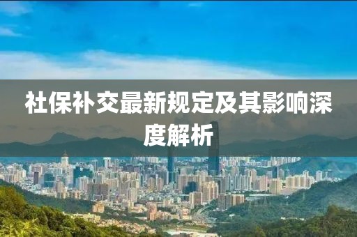 社保補交最新規(guī)定及其影響深度解析