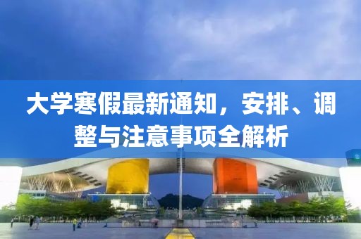 大學(xué)寒假最新通知，安排、調(diào)整與注意事項(xiàng)全解析