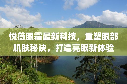 悅薇眼霜最新科技，重塑眼部肌膚秘訣，打造亮眼新體驗(yàn)