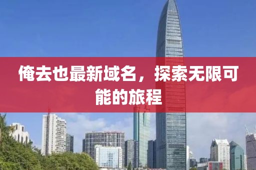 俺去也最新域名，探索無限可能的旅程