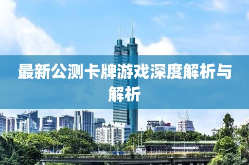 最新公測卡牌游戲深度解析與解析